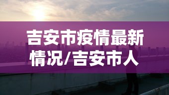 吉安市疫情最新情况/吉安市人民政府疫情公告