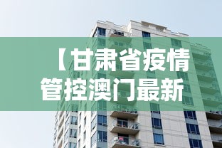 【甘肃省疫情管控澳门最新消息,甘肃省疫情管控澳门最新消息查询】 【甘肃省疫情管控澳门最新消息,甘肃省疫情管控澳门最新消息查询】