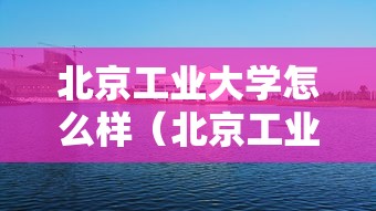 北京工业大学怎么样（北京工业大学怎么样?就业前景）