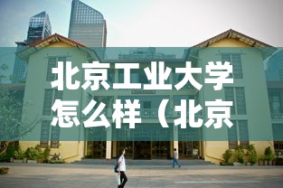 北京工业大学怎么样（北京工业大学怎么样?就业前景）