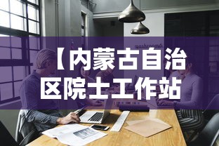【内蒙古自治区院士工作站管理办法/内蒙古院士提名】 【内蒙古自治区院士工作站管理办法/内蒙古院士提名】