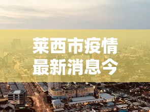 莱西市疫情最新消息今天/莱西防疫情况