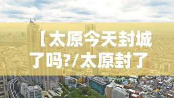 【太原今天封城了吗?/太原封了没】 【太原今天封城了吗?/太原封了没】