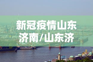 新冠疫情山东济南/山东济南新型肺炎确诊病例最新消息