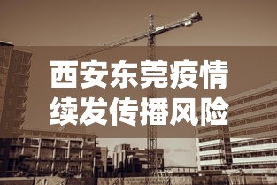 西安东莞疫情续发传播风险较高（西安疫情风险等级地区名单）