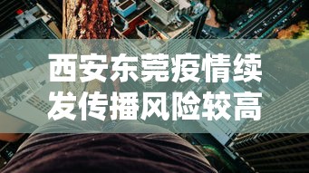 西安东莞疫情续发传播风险较高（西安疫情风险等级地区名单）