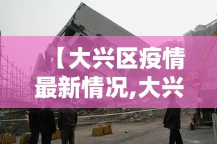 【大兴区疫情最新情况,大兴区最新今天消息】