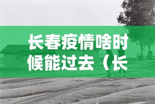 长春疫情啥时候能过去（长春疫情什么时候能结束）
