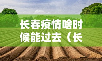长春疫情啥时候能过去（长春疫情什么时候能结束）