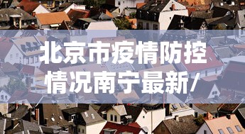 北京市疫情防控情况南宁最新/北京市疫情防控情况南宁最新公告 北京市疫情防控情况南宁最新/北京市疫情防控情况南宁最新公告