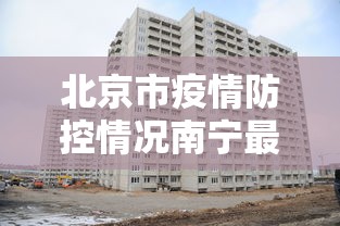 北京市疫情防控情况南宁最新/北京市疫情防控情况南宁最新公告 北京市疫情防控情况南宁最新/北京市疫情防控情况南宁最新公告