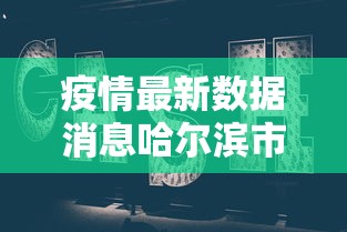 疫情最新数据消息哈尔滨市/最新疫情 哈尔滨