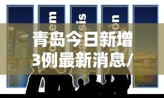 青岛今日新增3例最新消息/青岛今日新增3例最新消息轨迹
