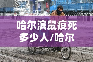 哈尔滨鼠疫死多少人/哈尔滨鼠疫是哪年 哈尔滨鼠疫死多少人/哈尔滨鼠疫是哪年