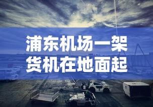 浦东机场一架货机在地面起火:浦东机场 起火