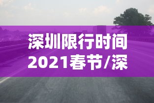 深圳限行时间2021春节/深圳限行时间春节最新规定 深圳限行时间2021春节/深圳限行时间春节最新规定