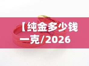 【纯金多少钱一克/2026年纯金多少钱一克】 【纯金多少钱一克/2026年纯金多少钱一克】