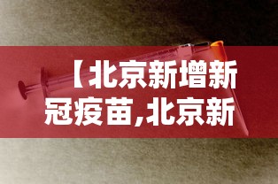 【北京新增新冠疫苗,北京新冠病毒疫苗接种情况】 【北京新增新冠疫苗,北京新冠病毒疫苗接种情况】