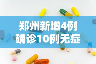 郑州新增4例确诊10例无症状:郑州新增4例确诊10例无症状病例 郑州新增4例确诊10例无症状:郑州新增4例确诊10例无症状病例