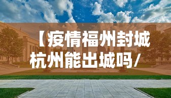 【疫情福州封城杭州能出城吗/福州有可能封城吗】 【疫情福州封城杭州能出城吗/福州有可能封城吗】