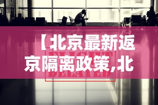 【北京最新返京隔离政策,北京返京最新消息隔离】 【北京最新返京隔离政策,北京返京最新消息隔离】
