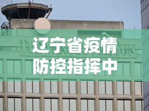 辽宁省疫情防控指挥中心/辽宁省疫情防控指挥部办公室 辽宁省疫情防控指挥中心/辽宁省疫情防控指挥部办公室