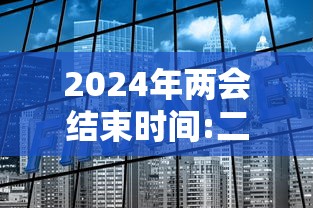 2024年两会结束时间:二零二零年两会什么时候结束