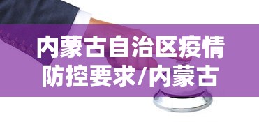 内蒙古自治区疫情防控要求/内蒙古自治区疫情防控1+8工作方案