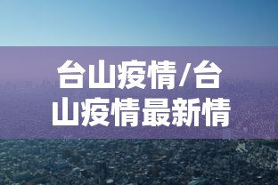 台山疫情/台山疫情最新情况 台山疫情/台山疫情最新情况