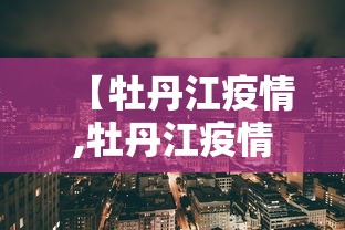 【牡丹江疫情,牡丹江疫情防控最新通告】