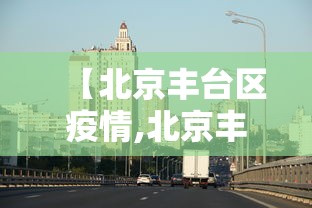【北京丰台区疫情,北京丰台区疫情行动轨迹】 【北京丰台区疫情,北京丰台区疫情行动轨迹】
