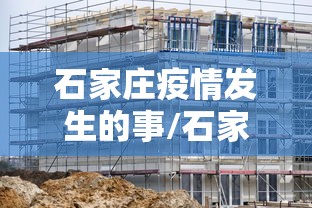 石家庄疫情发生的事/石家庄疫情发生了什么 石家庄疫情发生的事/石家庄疫情发生了什么