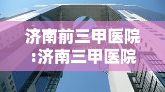 济南前三甲医院:济南三甲医院住院起付线是多少 济南前三甲医院:济南三甲医院住院起付线是多少
