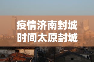 疫情济南封城时间太原封城了吗/太原封闭了吗