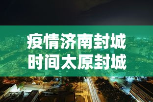 疫情济南封城时间太原封城了吗/太原封闭了吗