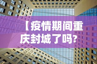 【疫情期间重庆封城了吗?/最新重庆疫情封城了吗】 【疫情期间重庆封城了吗?/最新重庆疫情封城了吗】