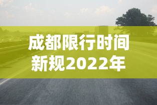 成都限行时间新规2022年1月/成都限行时间新规2022年1月份 成都限行时间新规2022年1月/成都限行时间新规2022年1月份