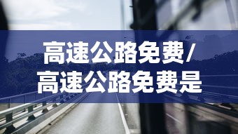 高速公路免费/高速公路免费是以进口为准还是出口为准 高速公路免费/高速公路免费是以进口为准还是出口为准