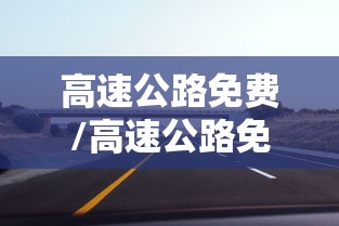 高速公路免费/高速公路免费是以进口为准还是出口为准 高速公路免费/高速公路免费是以进口为准还是出口为准