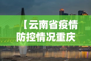 【云南省疫情防控情况重庆市最新/云南省疫情防控最新通告】 【云南省疫情防控情况重庆市最新/云南省疫情防控最新通告】