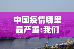 中国疫情哪里最严重:我们中国哪里疫情最严重 中国疫情哪里最严重:我们中国哪里疫情最严重