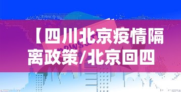 【四川北京疫情隔离政策/北京回四川隔离政策】 【四川北京疫情隔离政策/北京回四川隔离政策】