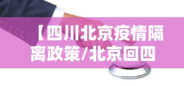 【四川北京疫情隔离政策/北京回四川隔离政策】 【四川北京疫情隔离政策/北京回四川隔离政策】