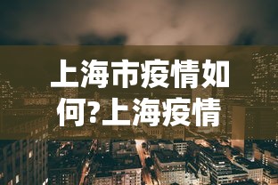 上海市疫情如何?上海疫情如何:上海市役情 上海市疫情如何?上海疫情如何:上海市役情
