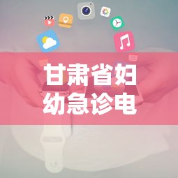 甘肃省妇幼急诊电话号码:甘肃省妇幼24小时值班电话