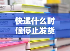 快递什么时候停止发货2022/快递什么时候停停