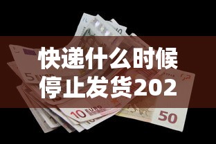 快递什么时候停止发货2022/快递什么时候停停