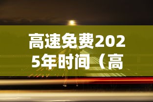 高速免费2025年时间（高速免费2025年时间元旦）