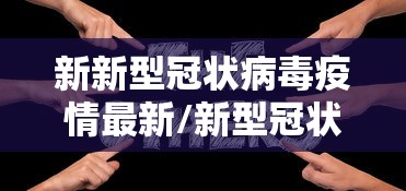 新新型冠状病毒疫情最新/新型冠状病毒疫情最新资料 新新型冠状病毒疫情最新/新型冠状病毒疫情最新资料