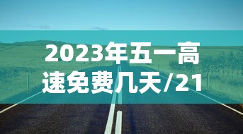2023年五一高速免费几天/21年五一假期高速免费吗? 2023年五一高速免费几天/21年五一假期高速免费吗?